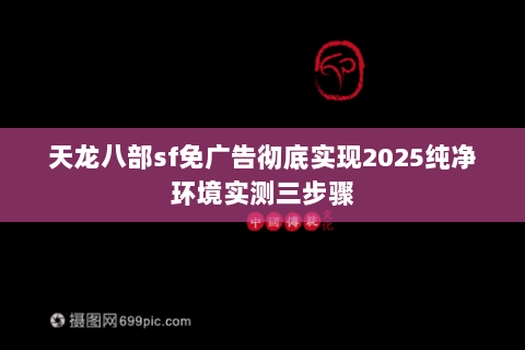 天龙八部sf免广告彻底实现2025纯净环境实测三步骤 天龙八部sf免广告彻底实现2025纯净环境实测三步骤