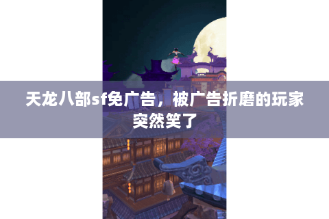 天龙八部sf免广告,被广告折磨的玩家突然笑了 天龙八部sf免广告,被广告折磨的玩家突然笑了