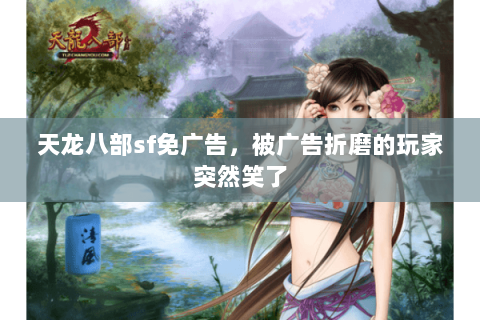 天龙八部sf免广告,被广告折磨的玩家突然笑了 天龙八部sf免广告,被广告折磨的玩家突然笑了