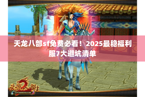天龙八部sf免费必看!2025最稳福利服7大避坑清单 天龙八部sf免费必看!2025最稳福利服7大避坑清单