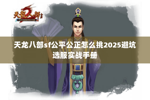 天龙八部sf公平公正怎么挑2025避坑选服实战手册 天龙八部sf公平公正怎么挑2025避坑选服实战手册