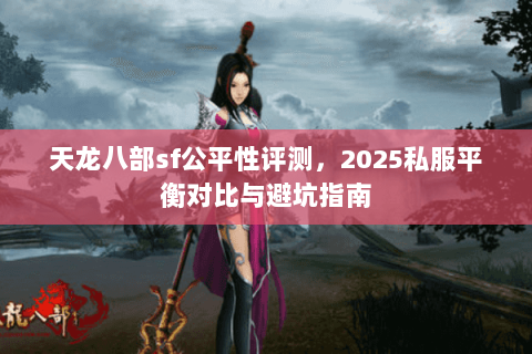 天龙八部sf公平性评测,2025私服平衡对比与避坑指南 天龙八部sf公平性评测,2025私服平衡对比与避坑指南