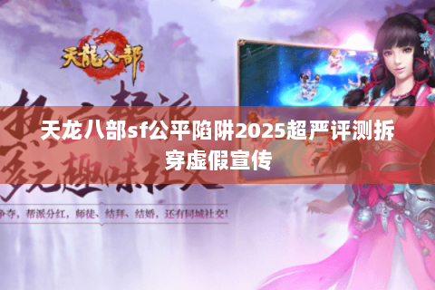 天龙八部sf公平陷阱2025超严评测拆穿虚假宣传 天龙八部sf公平陷阱2025超严评测拆穿虚假宣传