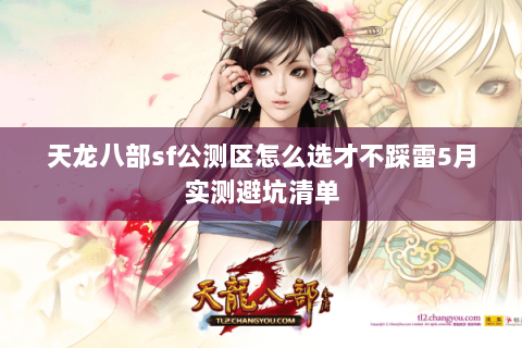 天龙八部sf公测区怎么选才不踩雷5月实测避坑清单 天龙八部sf公测区怎么选才不踩雷5月实测避坑清单