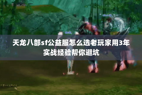 天龙八部sf公益服怎么选老玩家用3年实战经验帮你避坑 天龙八部sf公益服怎么选老玩家用3年实战经验帮你避坑