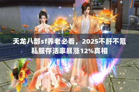 天龙八部sf养老必看,2025不肝不氪私服存活率暴涨12%真相 天龙八部sf养老必看,2025不肝不氪私服存活率暴涨12%真相