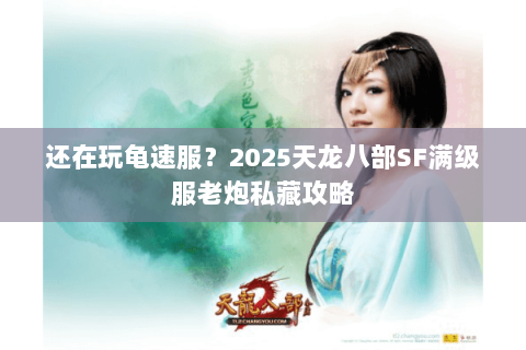 还在玩龟速服?2025天龙八部SF满级服老炮私藏攻略 还在玩龟速服?2025天龙八部SF满级服老炮私藏攻略