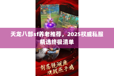 天龙八部sf养老推荐,2025权威私服精选终极清单 天龙八部sf养老推荐,2025权威私服精选终极清单