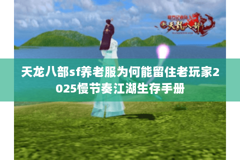 天龙八部sf养老服为何能留住老玩家2025慢节奏江湖生存手册 天龙八部sf养老服为何能留住老玩家2025慢节奏江湖生存手册