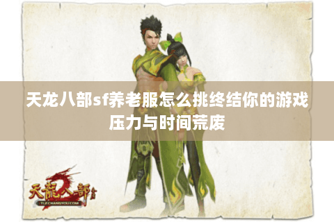 天龙八部sf养老服怎么挑终结你的游戏压力与时间荒废 天龙八部sf养老服怎么挑终结你的游戏压力与时间荒废