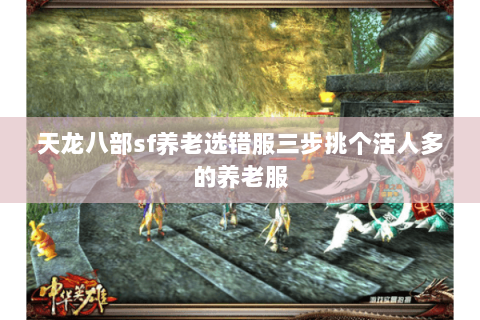 天龙八部sf养老选错服三步挑个活人多的养老服 天龙八部sf养老选错服三步挑个活人多的养老服