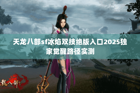 天龙八部sf冰焰双技绝版入口2025独家觉醒路径实测 天龙八部sf冰焰双技绝版入口2025独家觉醒路径实测