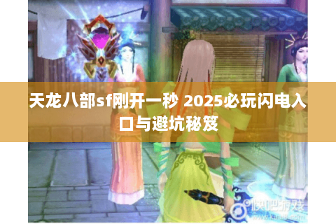 天龙八部sf刚开一秒 2025必玩闪电入口与避坑秘笈 天龙八部sf刚开一秒 2025必玩闪电入口与避坑秘笈