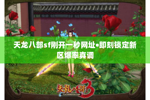 天龙八部sf刚开一秒网址•即刻锁定新区爆率真调 天龙八部sf刚开一秒网址•即刻锁定新区爆率真调