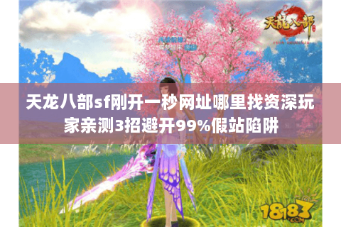 天龙八部sf刚开一秒网址哪里找资深玩家亲测3招避开99%假站陷阱