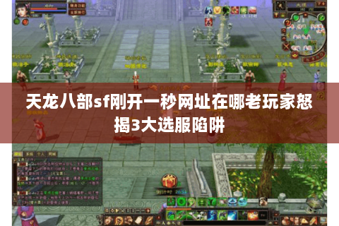 天龙八部sf刚开一秒网址在哪老玩家怒揭3大选服陷阱 天龙八部sf刚开一秒网址在哪老玩家怒揭3大选服陷阱