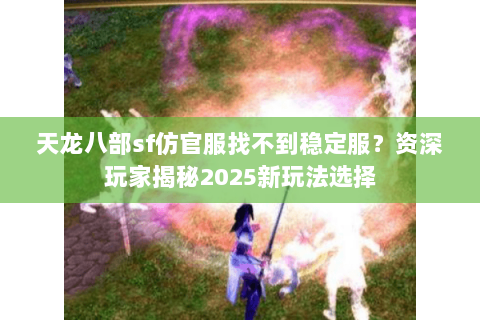 天龙八部sf仿官服找不到稳定服？资深玩家揭秘2025新玩法选择