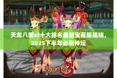 天龙八部sf十大排名最新宝藏服揭晓,2025下半年必刷神坛 天龙八部sf十大排名最新宝藏服揭晓,2025下半年必刷神坛