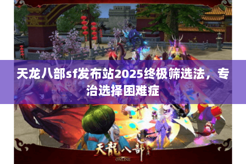 天龙八部sf发布站2025终极筛选法,专治选择困难症 天龙八部sf发布站2025终极筛选法,专治选择困难症