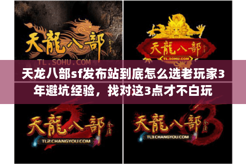 天龙八部sf发布站到底怎么选老玩家3年避坑经验,找对这3点才不白玩 天龙八部sf发布站到底怎么选老玩家3年避坑经验,找对这3点才不白玩