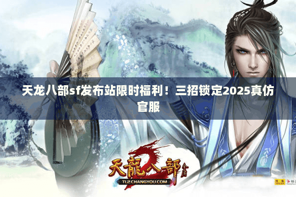 天龙八部sf发布站限时福利!三招锁定2025真仿官服 天龙八部sf发布站限时福利!三招锁定2025真仿官服