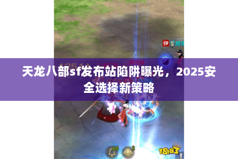 天龙八部sf发布站陷阱曝光,2025安全选择新策略 天龙八部sf发布站陷阱曝光,2025安全选择新策略