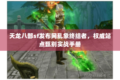 天龙八部sf发布网乱象终结者,权威站点甄别实战手册 天龙八部sf发布网乱象终结者,权威站点甄别实战手册