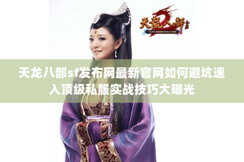 天龙八部sf发布网最新官网如何避坑速入顶级私服实战技巧大曝光 天龙八部sf发布网最新官网如何避坑速入顶级私服实战技巧大曝光