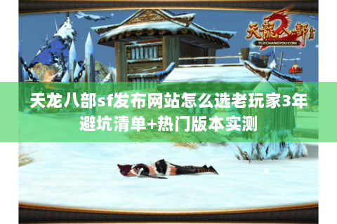天龙八部sf发布网站怎么选老玩家3年避坑清单+热门版本实测 天龙八部sf发布网站怎么选老玩家3年避坑清单+热门版本实测