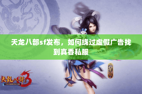 天龙八部sf发布,如何绕过虚假广告找到真香私服 天龙八部sf发布,如何绕过虚假广告找到真香私服