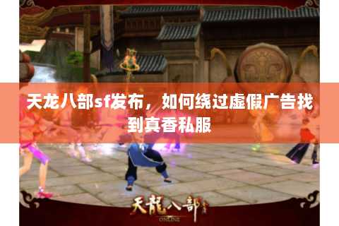 天龙八部sf发布,如何绕过虚假广告找到真香私服 天龙八部sf发布,如何绕过虚假广告找到真香私服