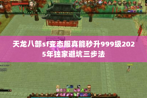 天龙八部sf变态服真能秒升999级2025年独家避坑三步法 天龙八部sf变态服真能秒升999级2025年独家避坑三步法