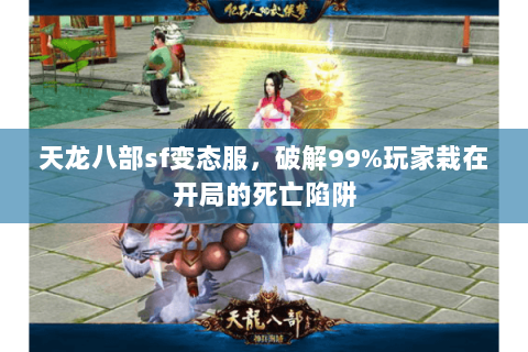 天龙八部sf变态服,破解99%玩家栽在开局的死亡陷阱 天龙八部sf变态服,破解99%玩家栽在开局的死亡陷阱