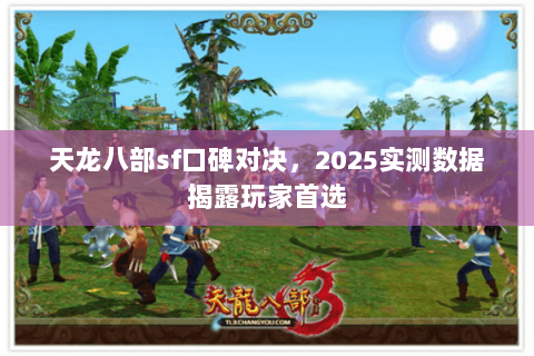 天龙八部sf口碑对决,2025实测数据揭露玩家首选 天龙八部sf口碑对决,2025实测数据揭露玩家首选