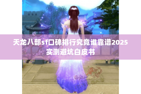 天龙八部sf口碑排行究竟谁靠谱2025实测避坑白皮书 天龙八部sf口碑排行究竟谁靠谱2025实测避坑白皮书