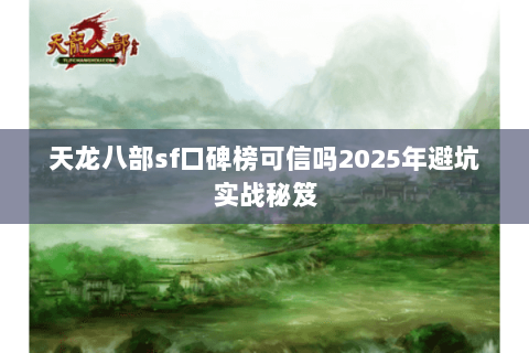 天龙八部sf口碑榜可信吗2025年避坑实战秘笈