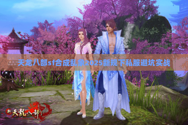 天龙八部sf合成乱象2025新规下私服避坑实战