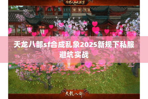 天龙八部sf合成乱象2025新规下私服避坑实战