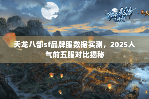 天龙八部sf品牌服数据实测,2025人气前五服对比揭秘 天龙八部sf品牌服数据实测,2025人气前五服对比揭秘