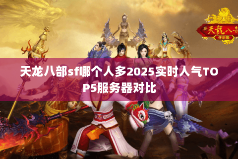 天龙八部sf哪个人多2025实时人气TOP5服务器对比 天龙八部sf哪个人多2025实时人气TOP5服务器对比