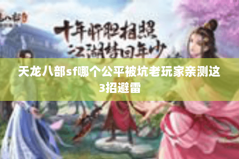 天龙八部sf哪个公平被坑老玩家亲测这3招避雷 天龙八部sf哪个公平被坑老玩家亲测这3招避雷
