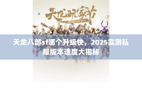 天龙八部sf哪个升级快,2025实测私服版本速度大揭秘 天龙八部sf哪个升级快,2025实测私服版本速度大揭秘