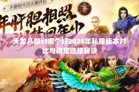 天龙八部sf哪个好2025年私服版本对比与稳定选择秘诀 天龙八部sf哪个好2025年私服版本对比与稳定选择秘诀