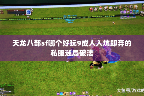 天龙八部sf哪个好玩9成人入坑即弃的私服迷局破法 天龙八部sf哪个好玩9成人入坑即弃的私服迷局破法