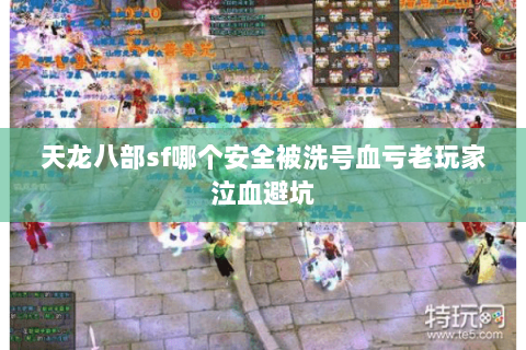 天龙八部sf哪个安全被洗号血亏老玩家泣血避坑 天龙八部sf哪个安全被洗号血亏老玩家泣血避坑