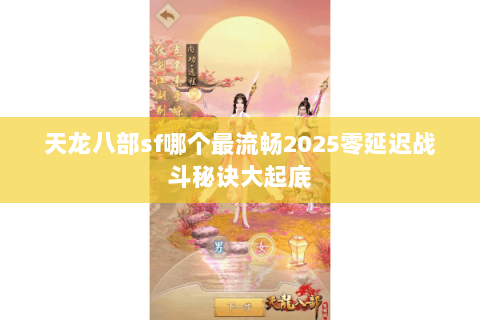 天龙八部sf哪个最流畅2025零延迟战斗秘诀大起底 天龙八部sf哪个最流畅2025零延迟战斗秘诀大起底