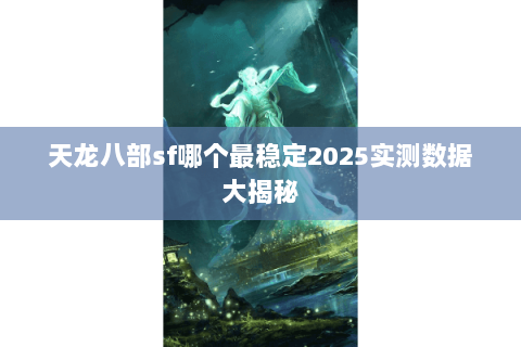 天龙八部sf哪个最稳定2025实测数据大揭秘 天龙八部sf哪个最稳定2025实测数据大揭秘