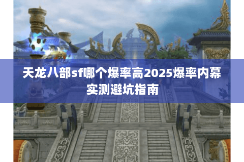 天龙八部sf哪个爆率高2025爆率内幕实测避坑指南 天龙八部sf哪个爆率高2025爆率内幕实测避坑指南