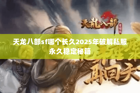 天龙八部sf哪个长久2025年破解私服永久稳定秘籍 天龙八部sf哪个长久2025年破解私服永久稳定秘籍