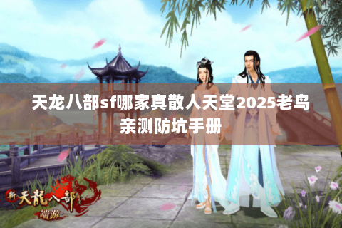 天龙八部sf哪家真散人天堂2025老鸟亲测防坑手册 天龙八部sf哪家真散人天堂2025老鸟亲测防坑手册